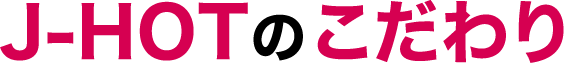 J-HOTのこだわり