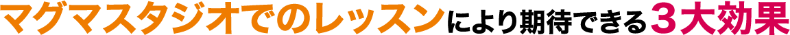 マグマスタジオでのレッスンにより期待できる３大効果