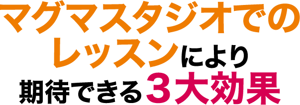 マグマスタジオでのレッスンにより期待できる３大効果