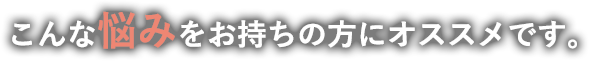 こんな悩みをお持ちの方にオススメです。