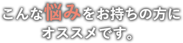 こんな悩みをお持ちの方にオススメです。