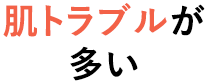 肌トラブルが 多い
